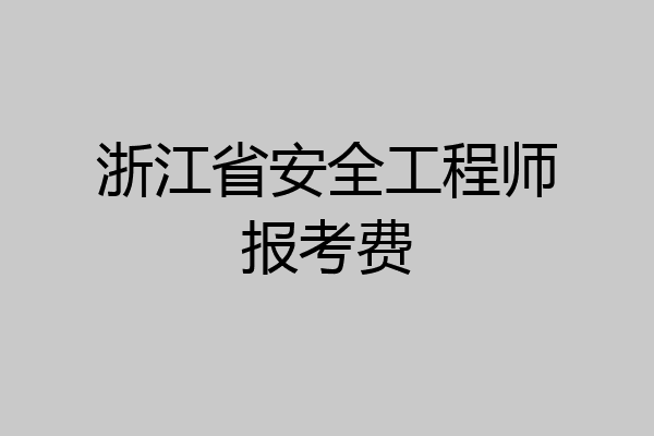 浙江省安全工程师报考费