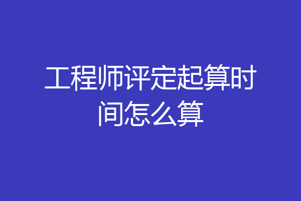工程师评定起算时间怎么算