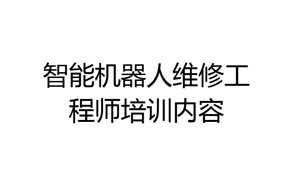 智能机器人维修工程师培训内容