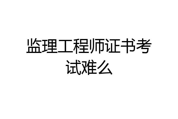 监理工程师证书考试难么
