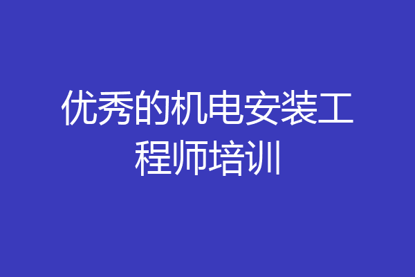 优秀的机电安装工程师培训