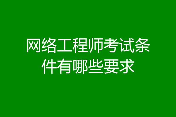 网络工程师考试条件有哪些要求