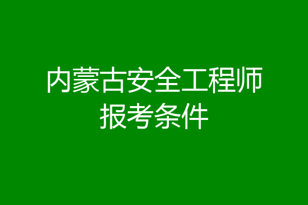 内蒙古安全工程师报考条件