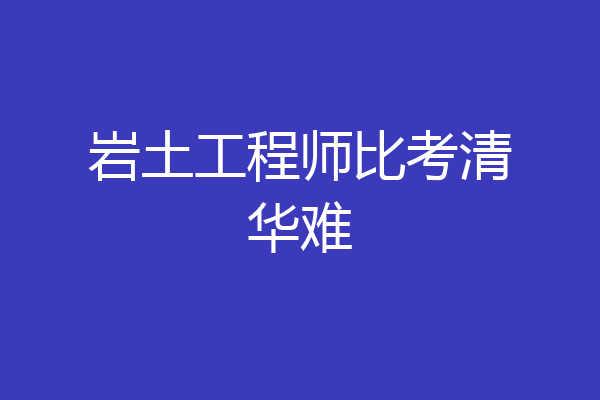 岩土工程师比考清华难