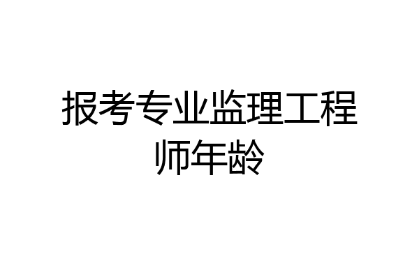 报考专业监理工程师年龄