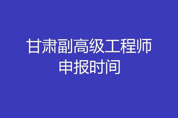 甘肃副高级工程师申报时间