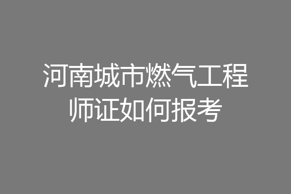 河南城市燃气工程师证如何报考