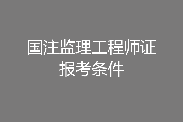 国注监理工程师证报考条件