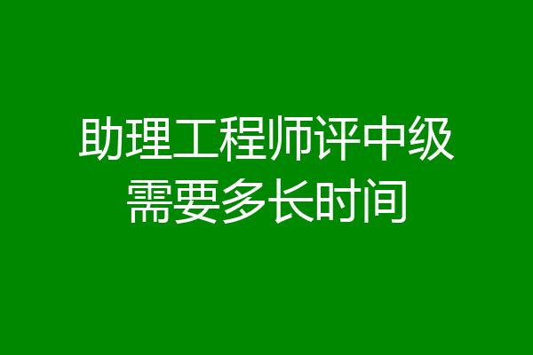 助理工程师评中级需要多长时间