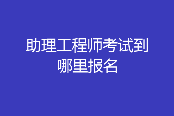 助理工程师考试到哪里报名