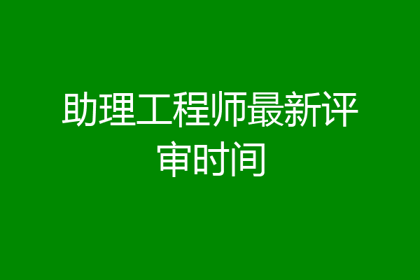 助理工程师最新评审时间