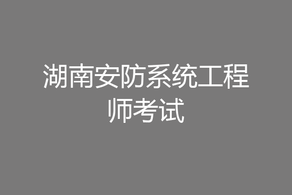 湖南安防系统工程师考试