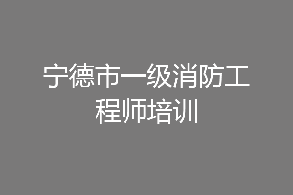 宁德市一级消防工程师培训