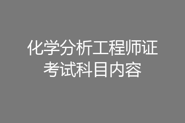 化学分析工程师证考试科目内容