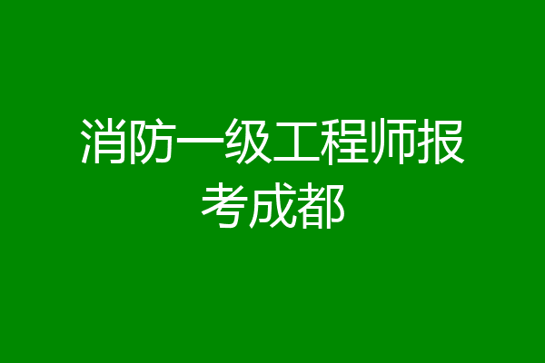 消防一级工程师报考成都