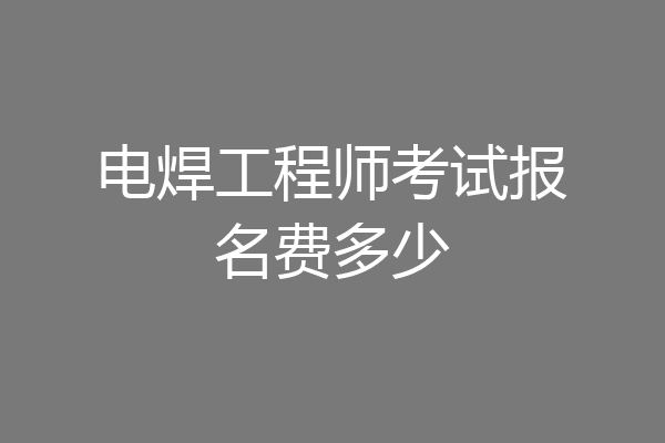 电焊工程师考试报名费多少