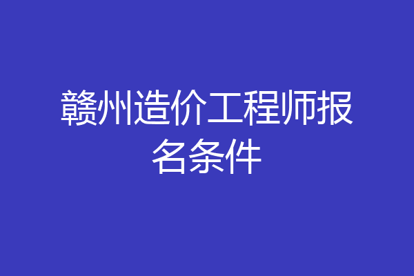 赣州造价工程师报名条件
