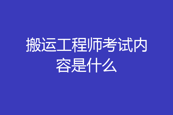 搬运工程师考试内容是什么