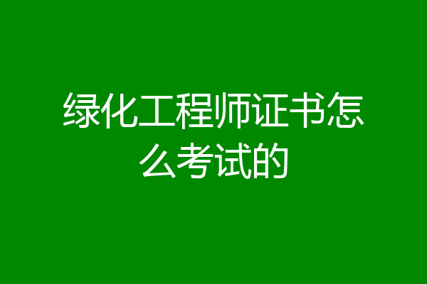 绿化工程师证书怎么考试的