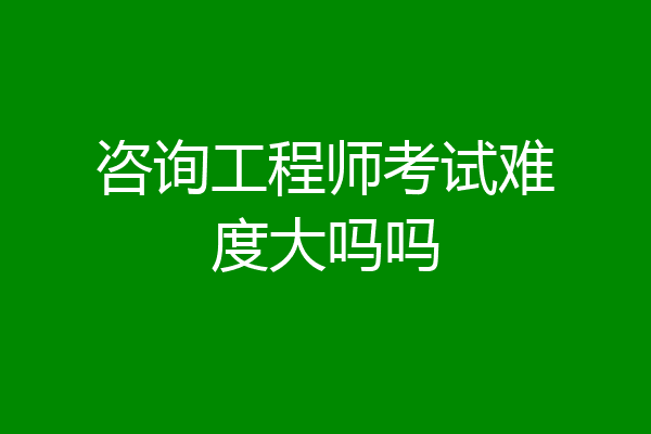 咨询工程师考试难度大吗吗