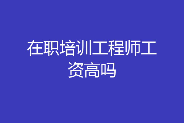 在职培训工程师工资高吗