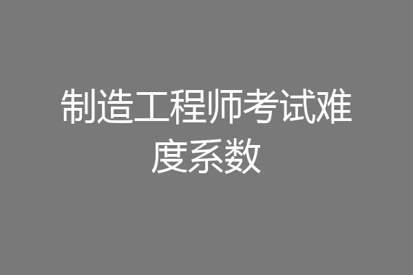 制造工程师考试难度系数