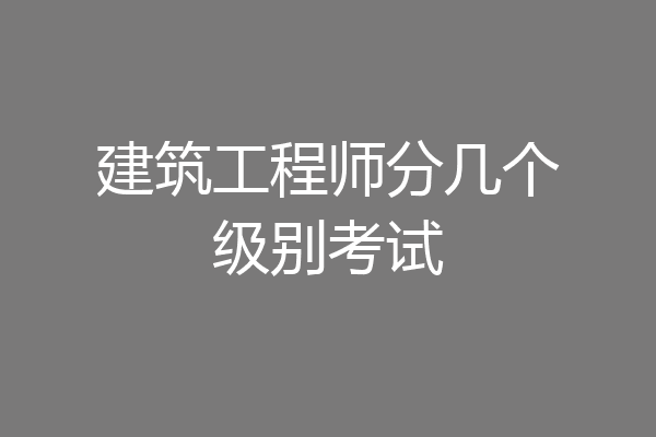 建筑工程师分几个级别考试