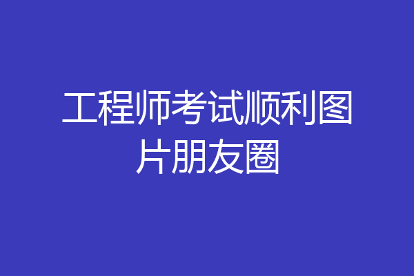 工程师考试顺利图片朋友圈