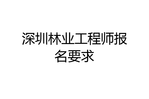 深圳林业工程师报名要求