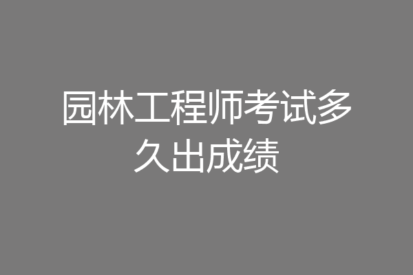 园林工程师考试多久出成绩
