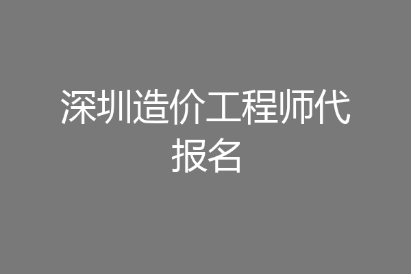 深圳造价工程师代报名