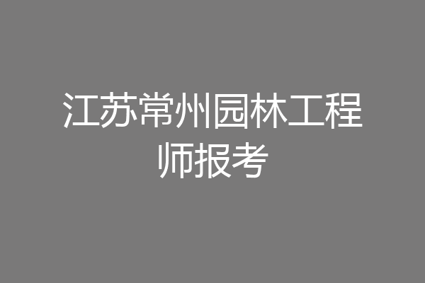 江苏常州园林工程师报考