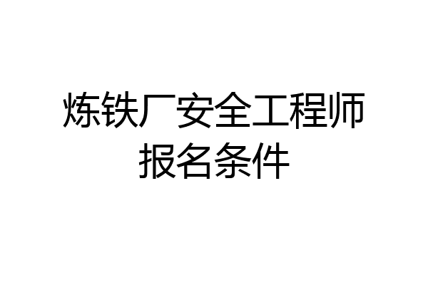 炼铁厂安全工程师报名条件