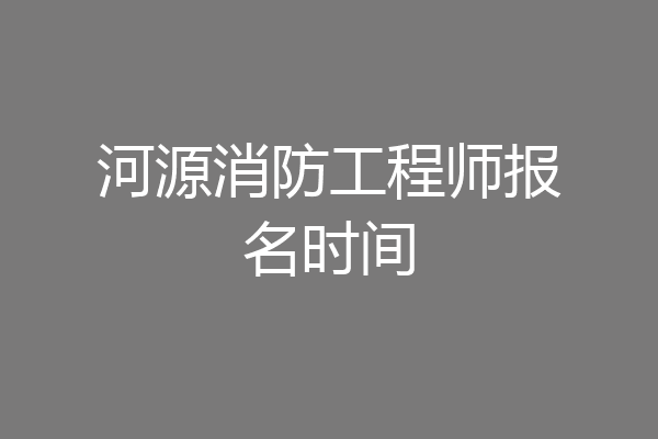 河源消防工程师报名时间