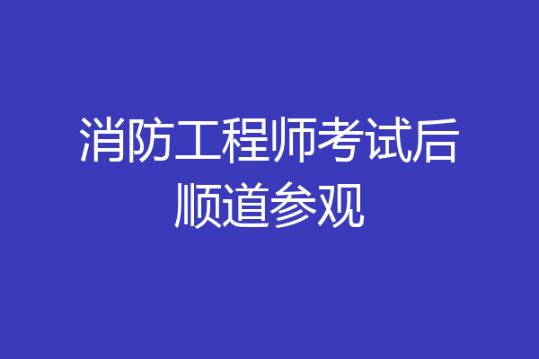 消防工程师考试后顺道参观