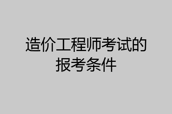 造价工程师考试的报考条件