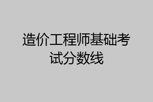 造价工程师基础考试分数线