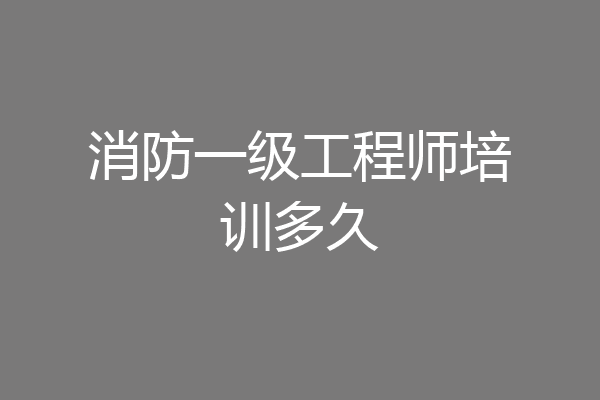 消防一级工程师培训多久