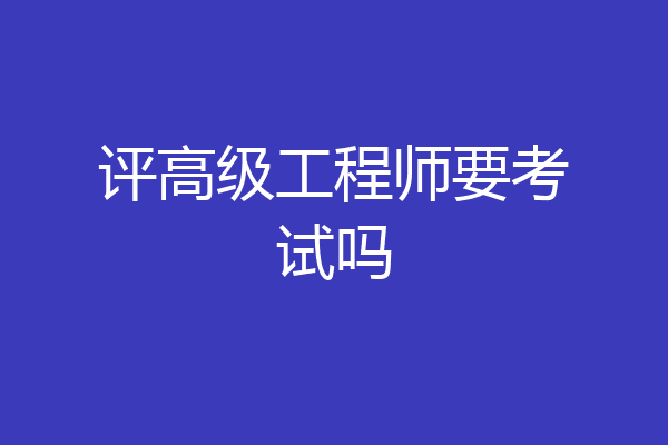 评高级工程师要考试吗