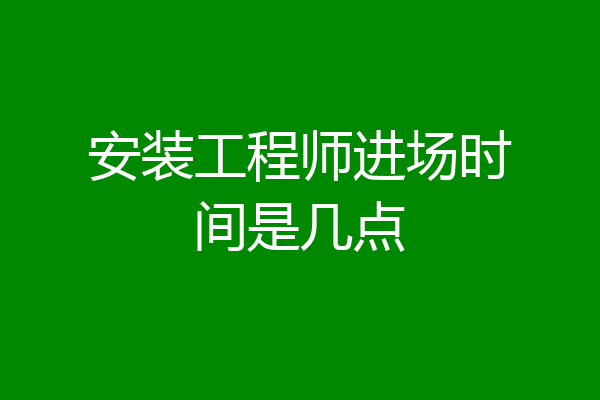 安装工程师进场时间是几点