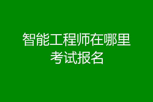 智能工程师在哪里考试报名