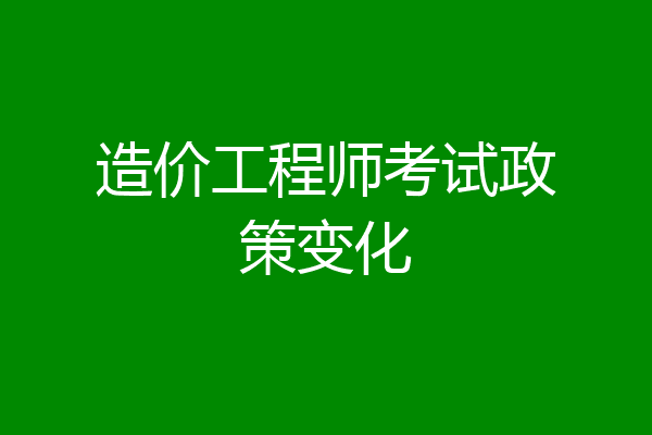 造价工程师考试政策变化