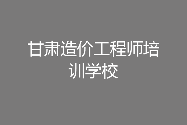 甘肃造价工程师培训学校
