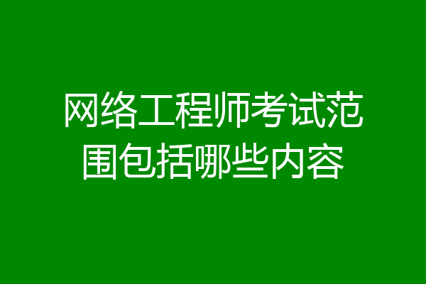 网络工程师考试范围包括哪些内容