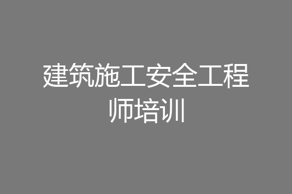 建筑施工安全工程师培训