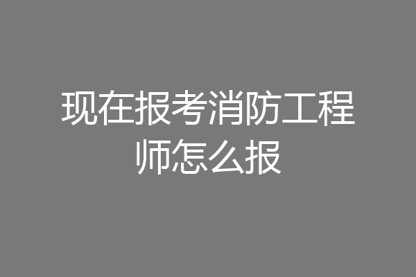 现在报考消防工程师怎么报