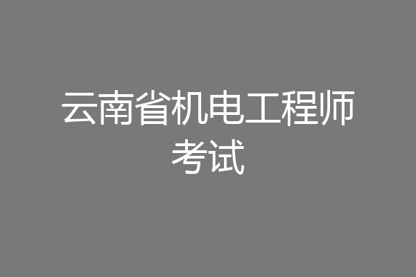 云南省机电工程师考试