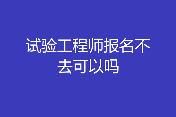 试验工程师报名不去可以吗