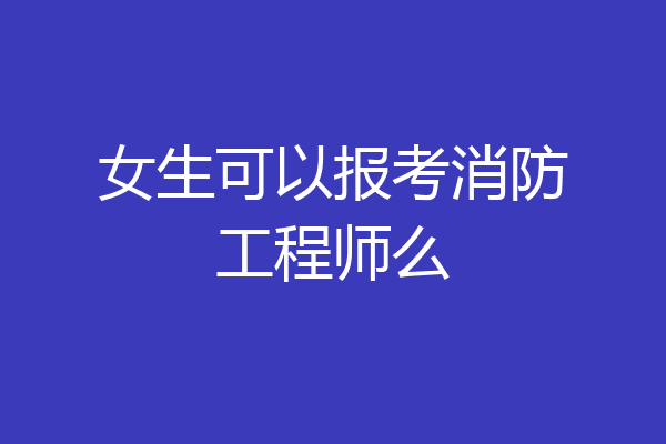 女生可以报考消防工程师么