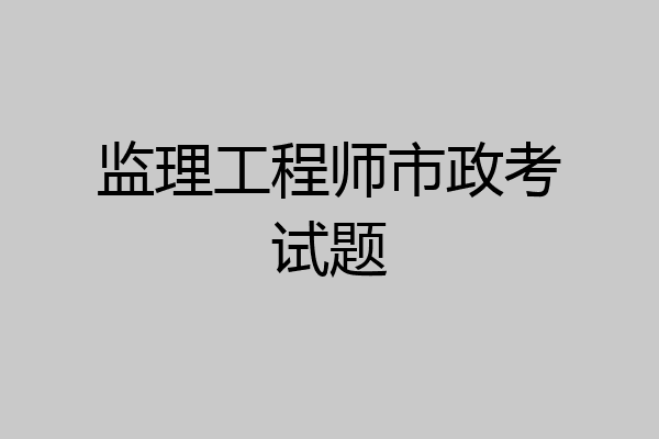 监理工程师市政考试题